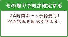 その場で予約が確定する 24時間ネット予約受付！空き状況も確認できます。