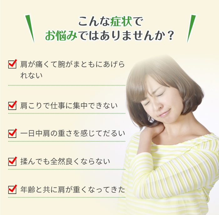 こんな症状でお悩みではありませんか？ 肩が痛くて腕がまともにあげられない 肩こりで仕事に集中できない 一日中肩の重さを感じてだるい 揉んでも全然良くならない 年齢と共に肩が重くなってきた