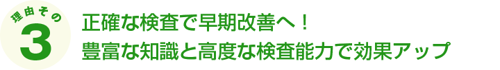 正確な検査で早期改善へ！豊富な知識と高度な検査能力で効果アップ