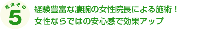 経験豊富な凄腕の女性院長による施術！女性ならではの安心感で効果アップ