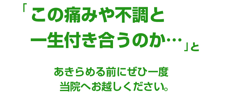 「この痛みや不調と一生付き合うのか…」と諦める前にぜひ一度当院へお越しください。